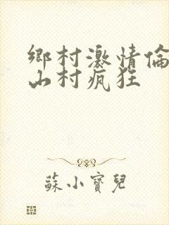 乡村激情伦小说山村疯狂