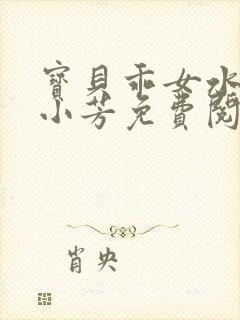 宝贝乖女水真多小芳免费阅读