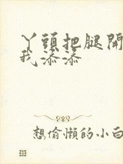 丫头把腿开大让我添添封面