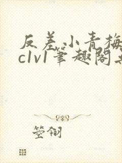 反差小青梅不经c1v1笔趣阁无弹窗