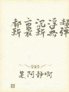 都市沉浮超前更新最新无弹窗