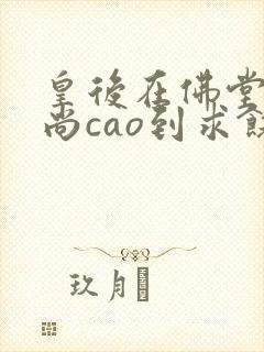 皇后在佛堂被和尚cao到求饶