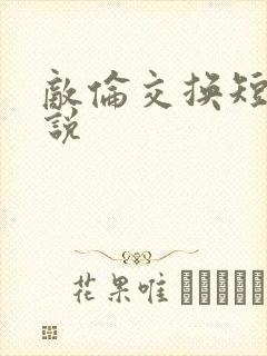 敌伦交换短篇小说