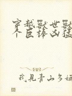 穿越兽世兽王个个巨棒凶猛