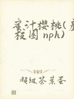 蜜汁樱桃(产乳 校园 nph)