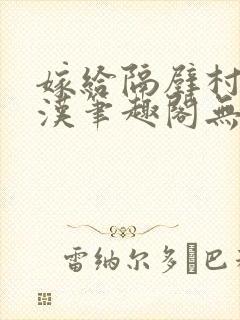 嫁给隔壁村的糙汉笔趣阁无弹窗