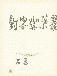 乱肉yin荡系列合集小说