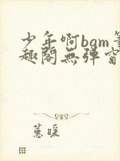 少年啊bgm笔趣阁无弹窗免费