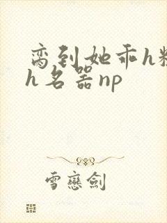 脔到她乖h粗话h名器np