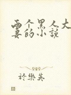 两个黑人大战娇妻的小说