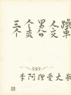 三个男人躁我一个爽公交车上