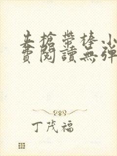 夹枪带棒小说免费阅读无弹窗笔趣