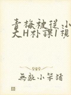 青梅被从小摸到大H补课1视频