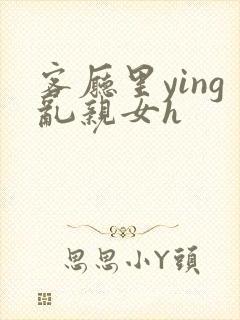 客厅里ying乱亲女h