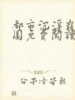 都市沉浮巅峰宏图免费阅读全文小说