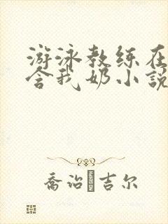 游泳教练在水里含我奶小说