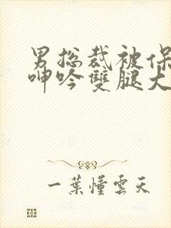 男总裁被保镖c呻吟双腿大张bl
