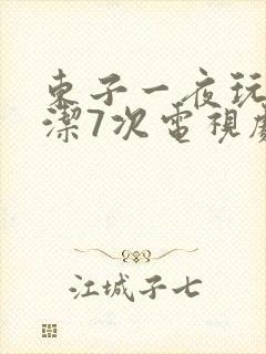 东子一夜玩弄白洁7次电视剧