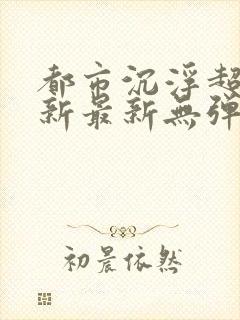 都市沉浮超前更新最新无弹窗