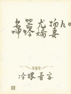 名器尤物h喷汁呻吟娇妻