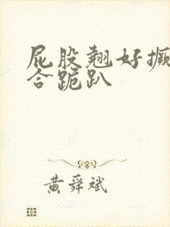 屁股翘好撅高迎合跪趴