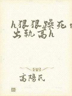 h狠狠躁死你h出轨高h