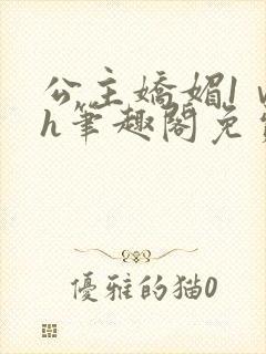 公主娇媚1ⅴ1h笔趣阁免费阅读