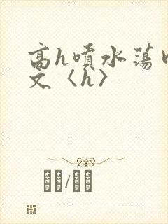 高h喷水荡肉欲文〈h〉