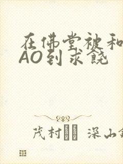 在佛堂被和尚CAO到求饶