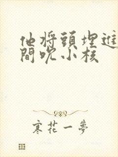 他将头埋进双腿间吮小核
