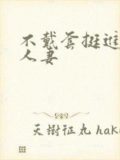 不戴套挺进朋友人妻