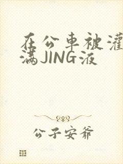 在公车被灌强行满JING液