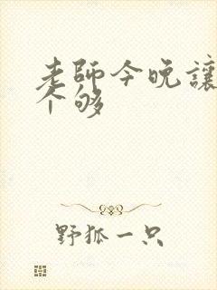 老师今晚让你爽个够