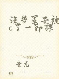 没带罩子被校霸c了一节课