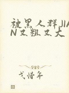 被黑人群JIAN又粗又大