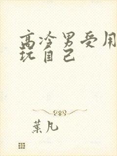 高冷男受用钢笔玩自己