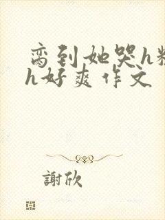脔到她哭h粗话h好爽作文