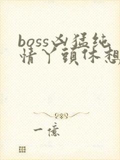 boss凶猛纯情丫头休想逃