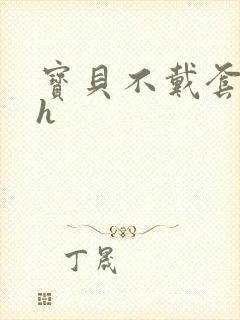 宝贝不戴套套了h