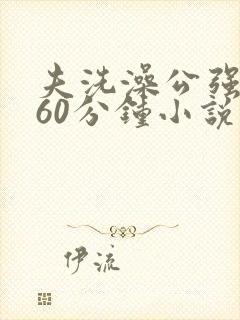 夫洗澡公强我了60分钟小说
