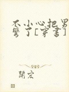 不小心把男主掰弯了[穿书]