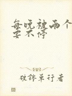 每晚被两个师傅要不停