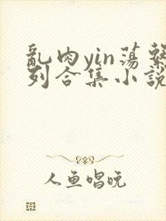 乱肉yin荡系列合集小说