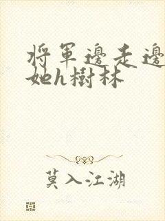 将军边走边挺进她h树林