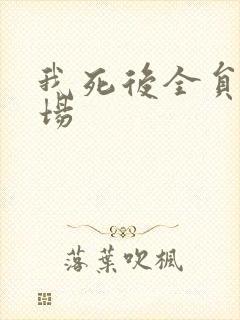我死后全员火葬场