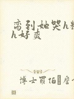 脔到她哭h粗话h好爽