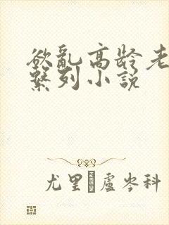 欲乱高龄老女人系列小说