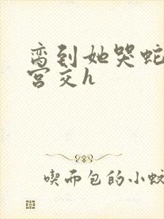 脔到她哭蛇双根宫交h