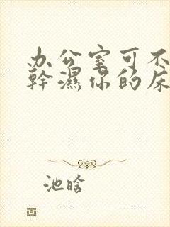办公室可不可以干湿你的床垫
