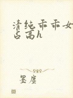 清纯乖乖女被强占高h